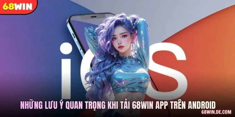 Những lưu ý quan trọng khi Tải 68WIN app trên Android